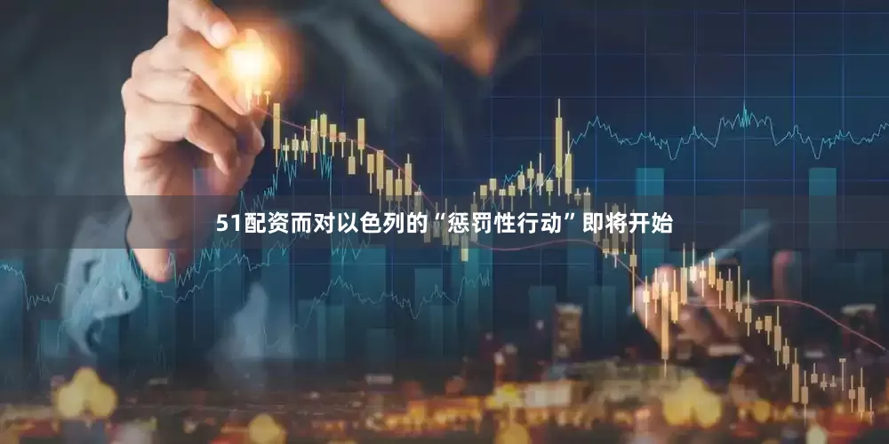 51配资而对以色列的“惩罚性行动”即将开始