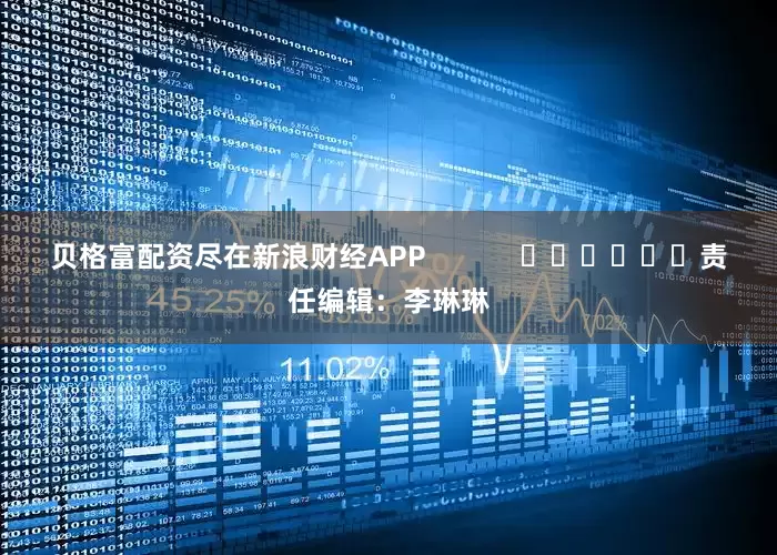 贝格富配资尽在新浪财经APP            						责任编辑：李琳琳