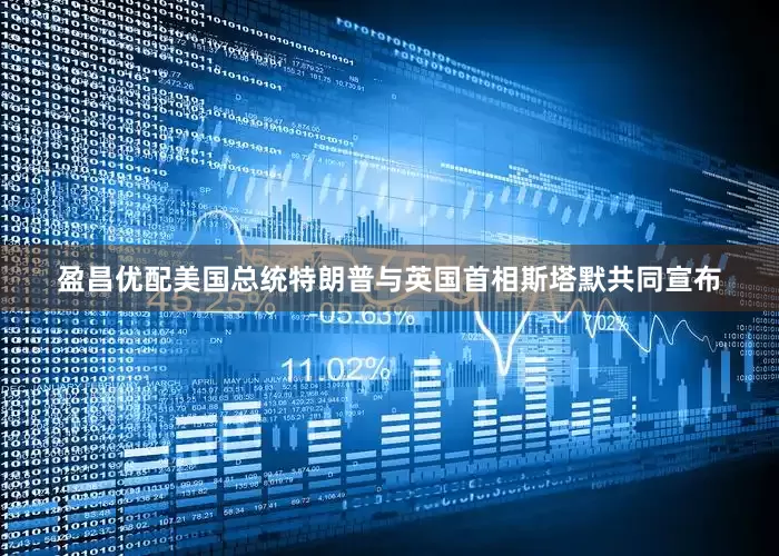 盈昌优配美国总统特朗普与英国首相斯塔默共同宣布