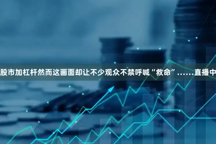 股市加杠杆然而这画面却让不少观众不禁呼喊“救命”……直播中