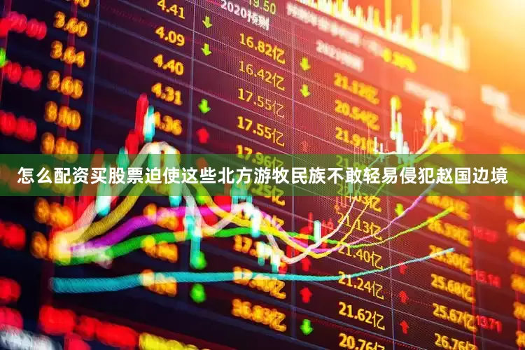 怎么配资买股票迫使这些北方游牧民族不敢轻易侵犯赵国边境