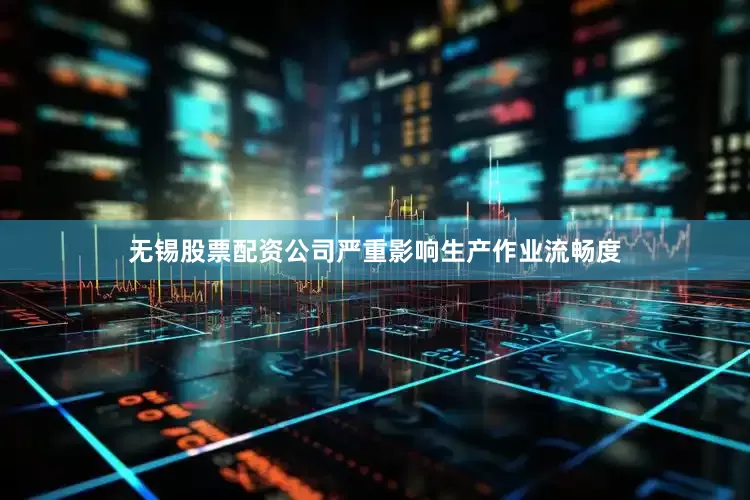 无锡股票配资公司严重影响生产作业流畅度