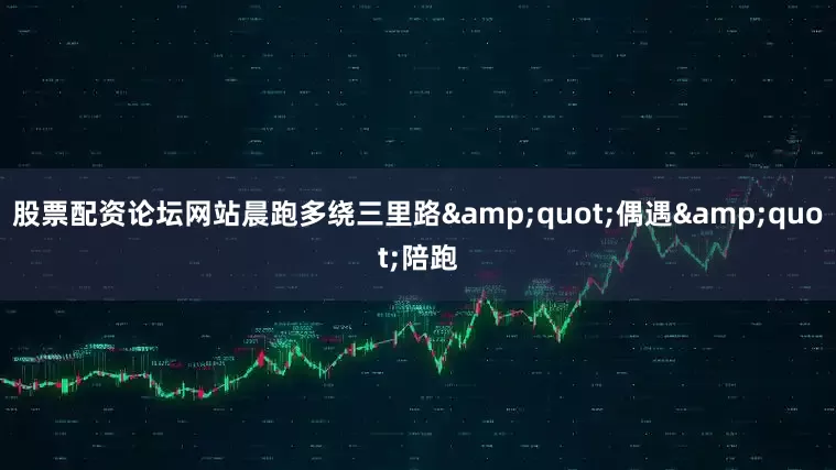 股票配资论坛网站晨跑多绕三里路&quot;偶遇&quot;陪跑