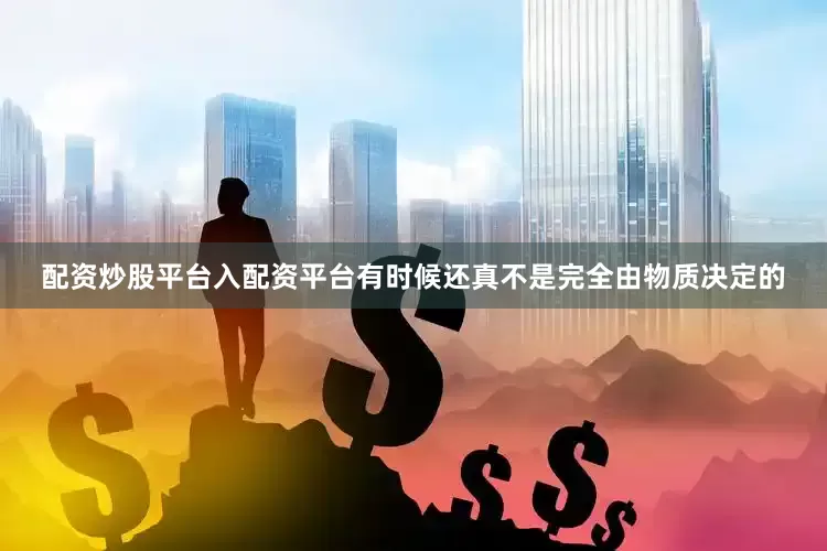 配资炒股平台入配资平台有时候还真不是完全由物质决定的