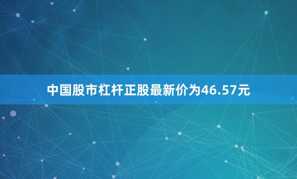 中国股市杠杆正股最新价为46.57元