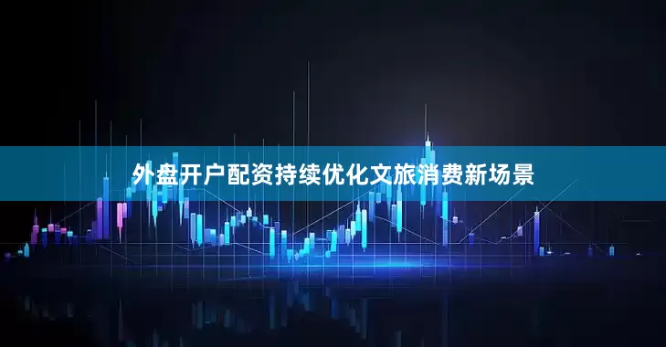 外盘开户配资持续优化文旅消费新场景