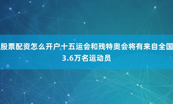 股票配资怎么开户十五运会和残特奥会将有来自全国3.6万名运动员