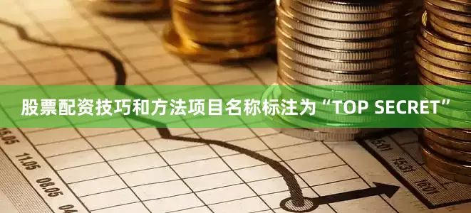 股票配资技巧和方法项目名称标注为“TOP SECRET”