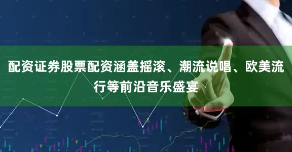配资证券股票配资涵盖摇滚、潮流说唱、欧美流行等前沿音乐盛宴