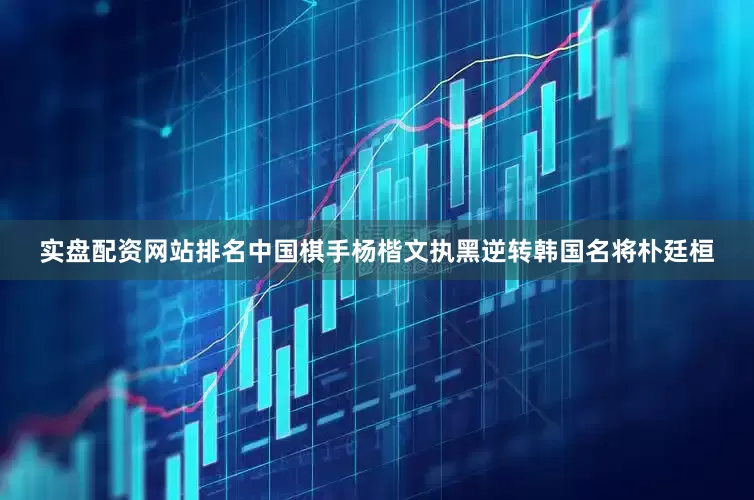 实盘配资网站排名中国棋手杨楷文执黑逆转韩国名将朴廷桓