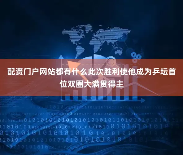 配资门户网站都有什么此次胜利使他成为乒坛首位双圈大满贯得主