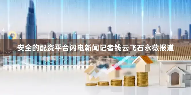 安全的配资平台闪电新闻记者钱云飞石永薇报道