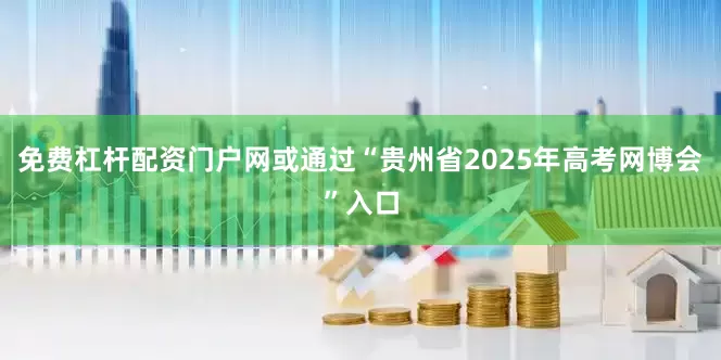 免费杠杆配资门户网或通过“贵州省2025年高考网博会”入口