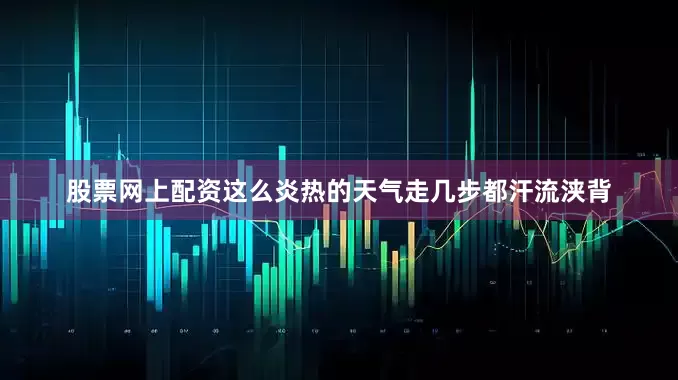 股票网上配资这么炎热的天气走几步都汗流浃背