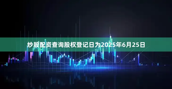 炒股配资查询股权登记日为2025年6月25日