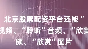 北京股票配资平台还能“观看”视频、“聆听”音频、“欣赏”图片