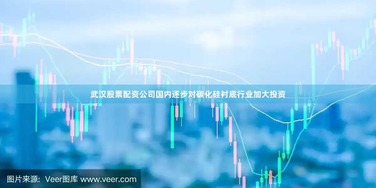 武汉股票配资公司国内逐步对碳化硅衬底行业加大投资