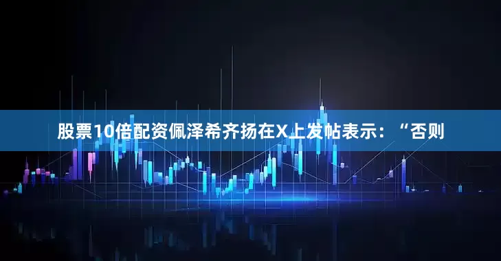 股票10倍配资　　佩泽希齐扬在X上发帖表示：“否则