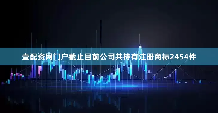 壹配资网门户截止目前公司共持有注册商标2454件