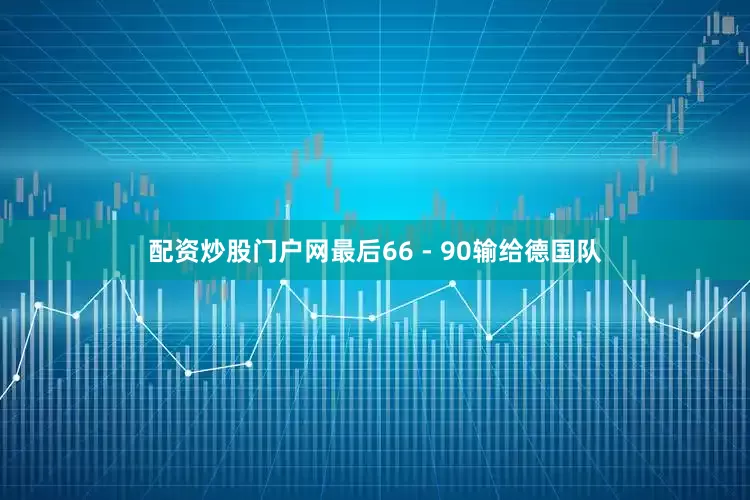 配资炒股门户网最后66 - 90输给德国队