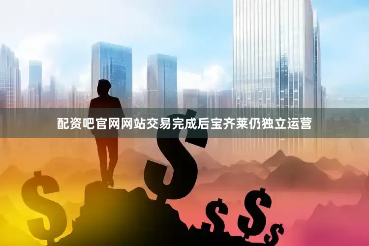 配资吧官网网站交易完成后宝齐莱仍独立运营