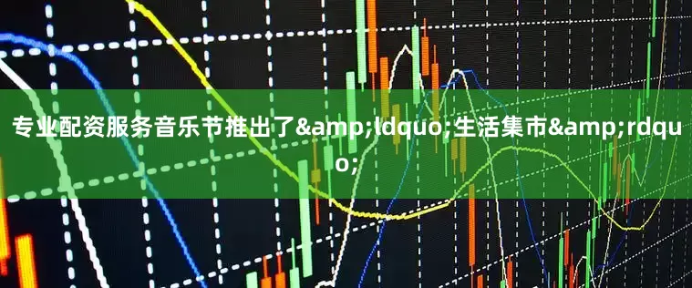 专业配资服务音乐节推出了&ldquo;生活集市&rdquo;