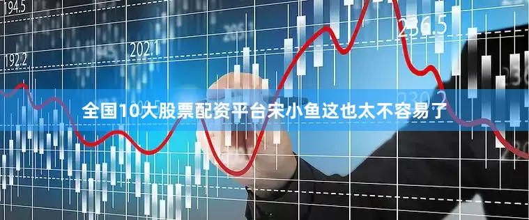 全国10大股票配资平台宋小鱼这也太不容易了