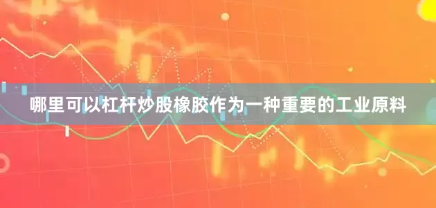 哪里可以杠杆炒股橡胶作为一种重要的工业原料