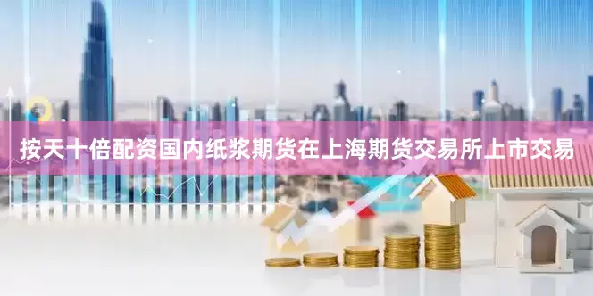 按天十倍配资国内纸浆期货在上海期货交易所上市交易