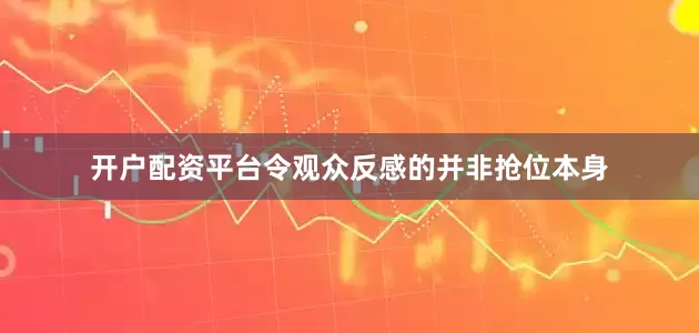 开户配资平台令观众反感的并非抢位本身