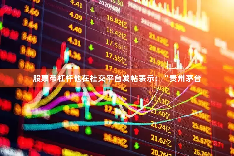 股票带杠杆他在社交平台发帖表示：“贵州茅台