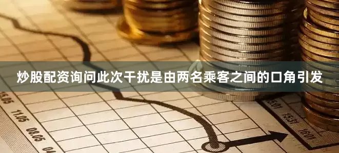 炒股配资询问此次干扰是由两名乘客之间的口角引发