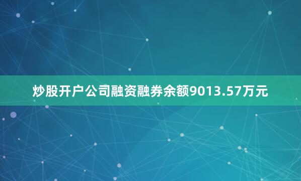 炒股开户公司融资融券余额9013.57万元