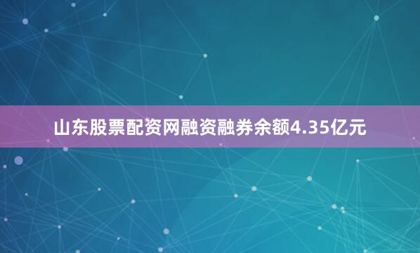 山东股票配资网融资融券余额4.35亿元