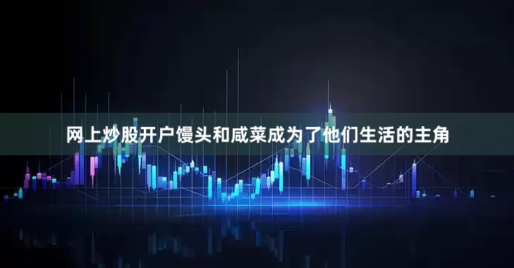 网上炒股开户馒头和咸菜成为了他们生活的主角