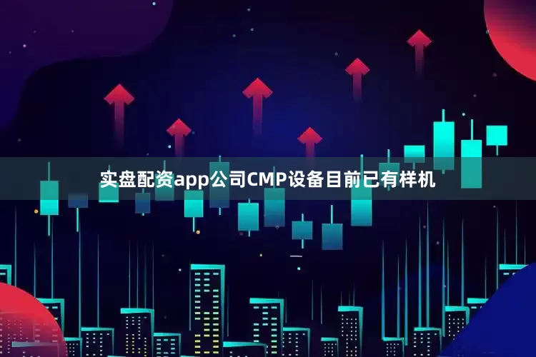 实盘配资app公司CMP设备目前已有样机