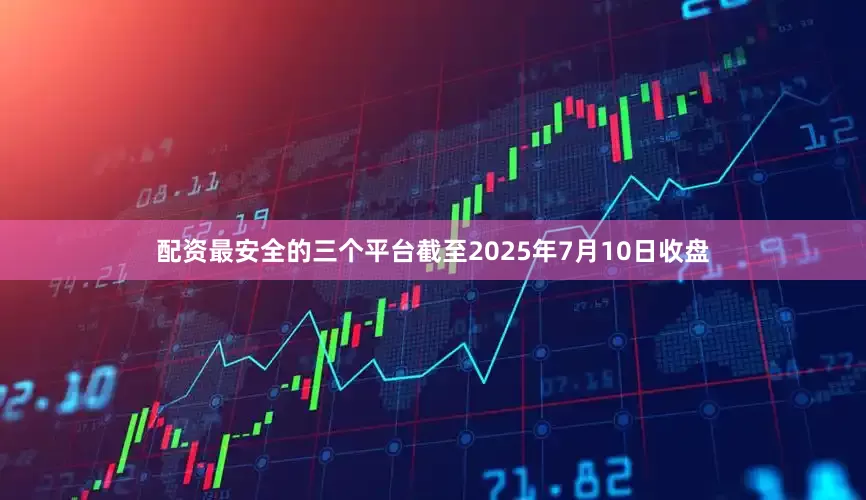 配资最安全的三个平台截至2025年7月10日收盘