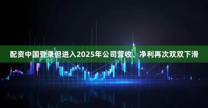 配资中国登录但进入2025年公司营收、净利再次双双下滑