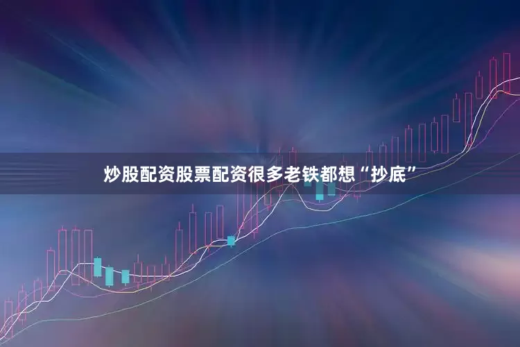 炒股配资股票配资很多老铁都想“抄底”
