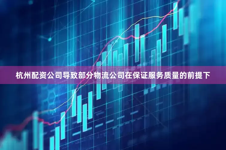 杭州配资公司导致部分物流公司在保证服务质量的前提下