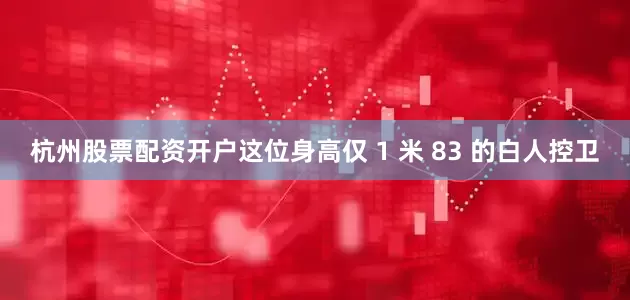 杭州股票配资开户这位身高仅 1 米 83 的白人控卫