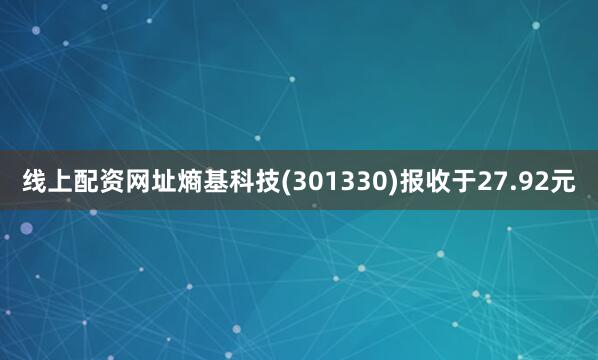 线上配资网址熵基科技(301330)报收于27.92元