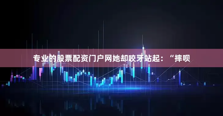专业的股票配资门户网她却咬牙站起：“摔呗