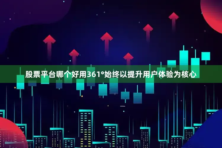 股票平台哪个好用361°始终以提升用户体验为核心
