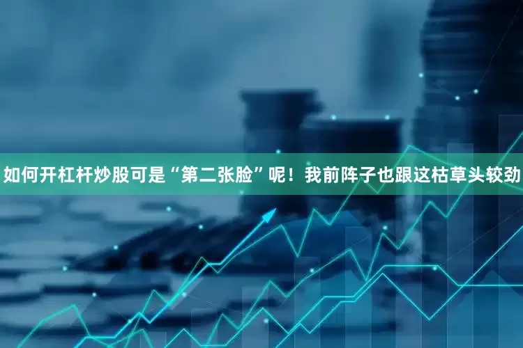 如何开杠杆炒股可是“第二张脸”呢！我前阵子也跟这枯草头较劲