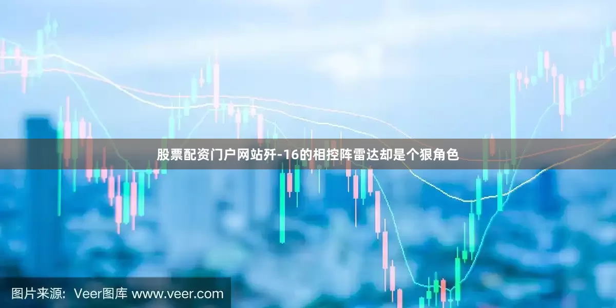 股票配资门户网站歼-16的相控阵雷达却是个狠角色