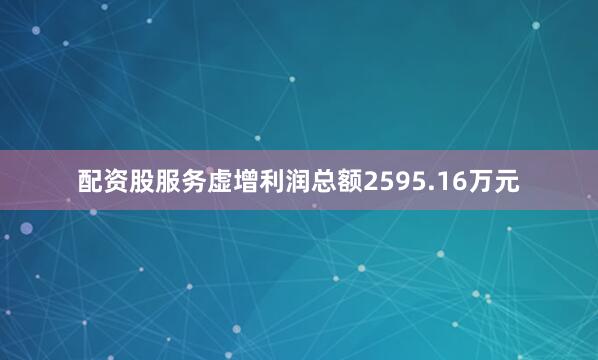 配资股服务虚增利润总额2595.16万元