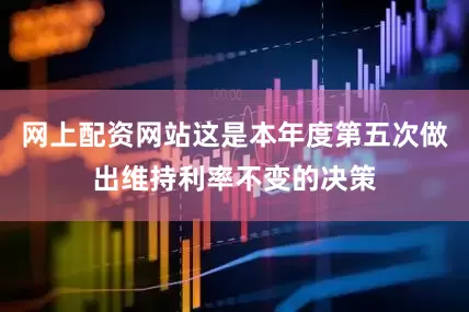 网上配资网站这是本年度第五次做出维持利率不变的决策