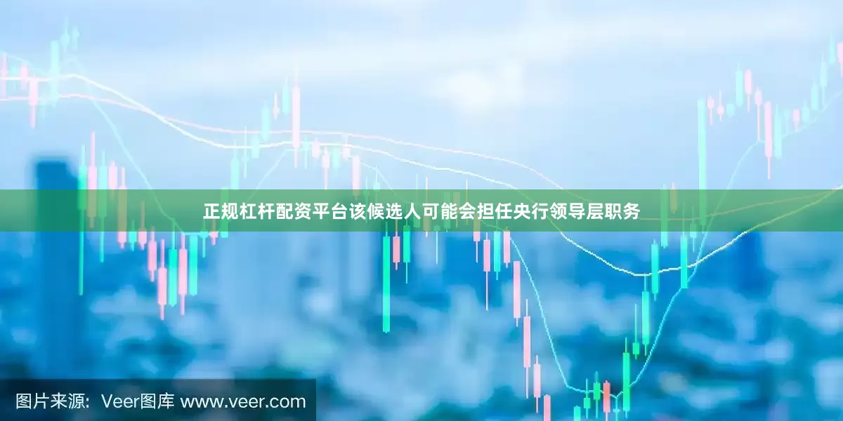 正规杠杆配资平台该候选人可能会担任央行领导层职务
