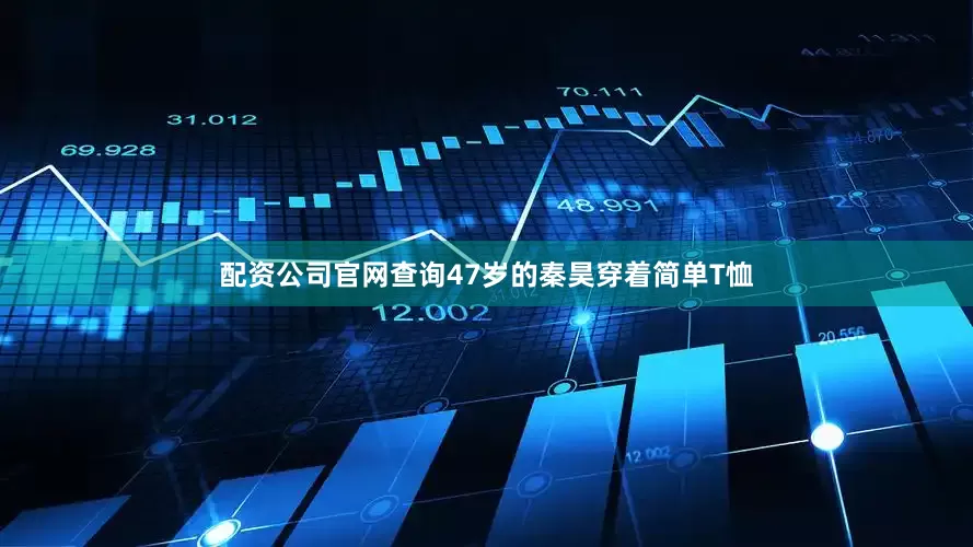 配资公司官网查询47岁的秦昊穿着简单T恤